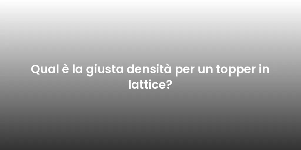 Qual è la giusta densità per un topper in lattice?