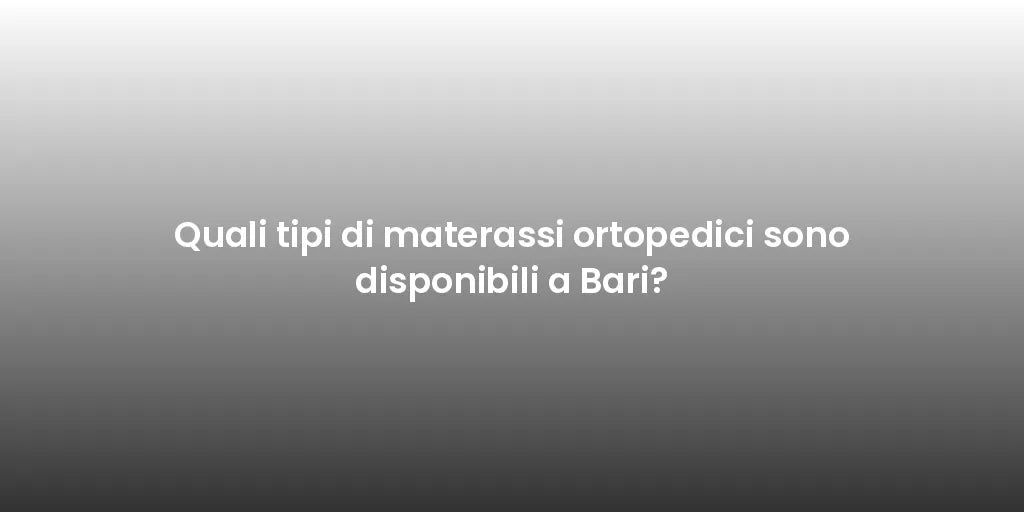 Quali tipi di materassi ortopedici sono disponibili a Bari?