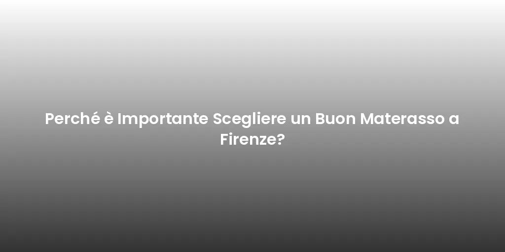 Perché è Importante Scegliere un Buon Materasso a Firenze?