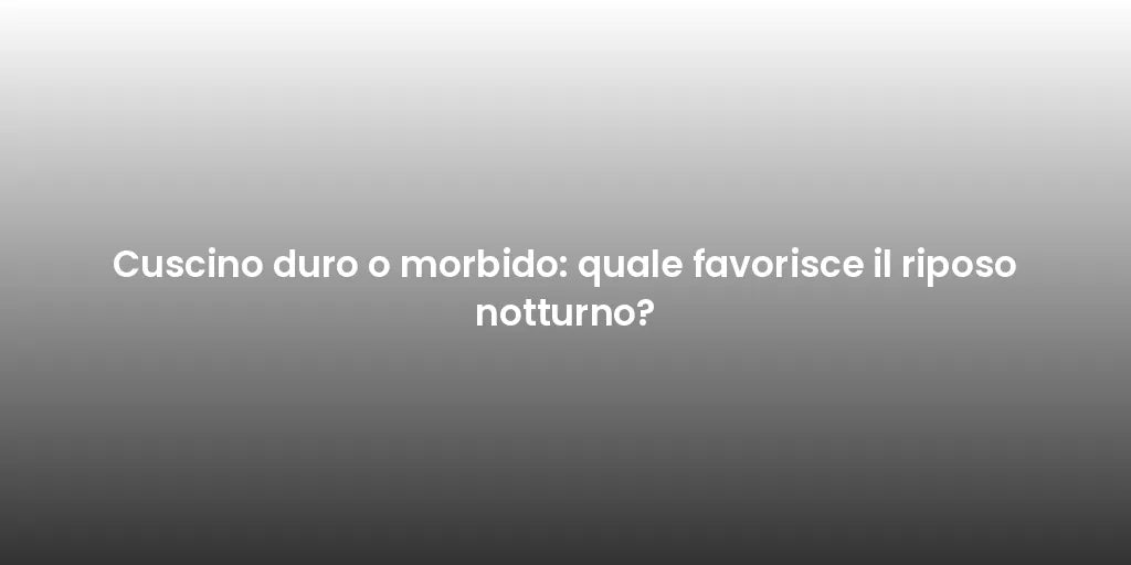 Cuscino duro o morbido: quale favorisce il riposo notturno?