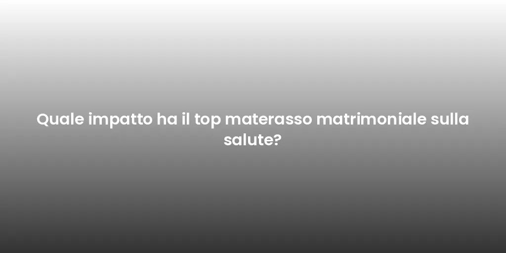 Quale impatto ha il top materasso matrimoniale sulla salute?