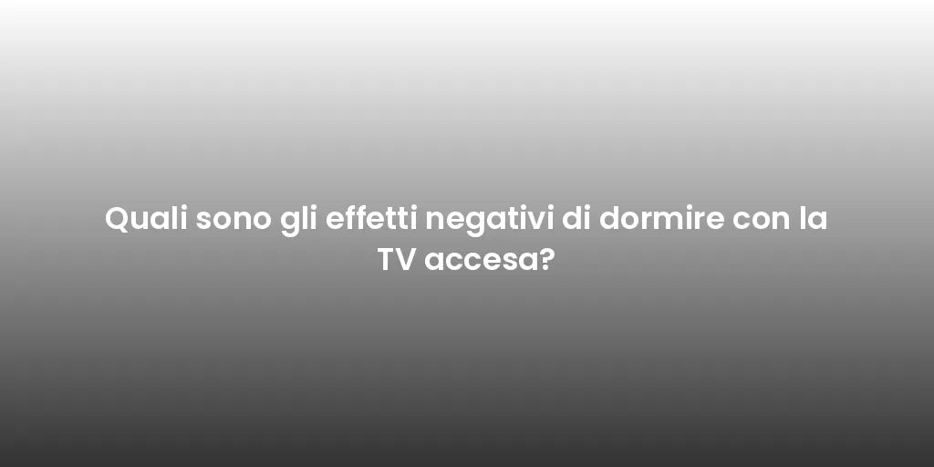 Quali sono gli effetti negativi di dormire con la TV accesa?