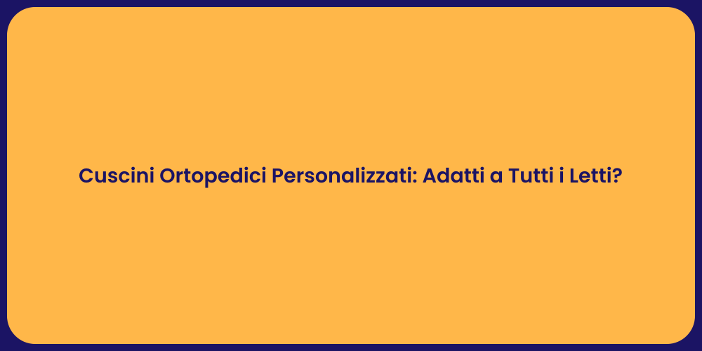 Cuscini Ortopedici Personalizzati: Adatti a Tutti i Letti?