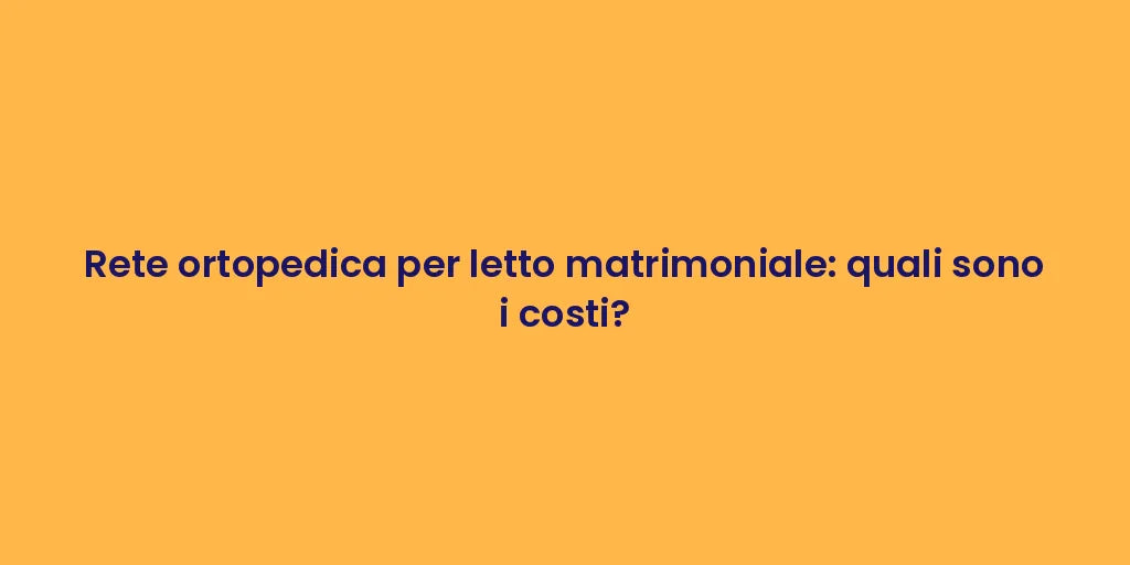 Rete ortopedica per letto matrimoniale: quali sono i costi?