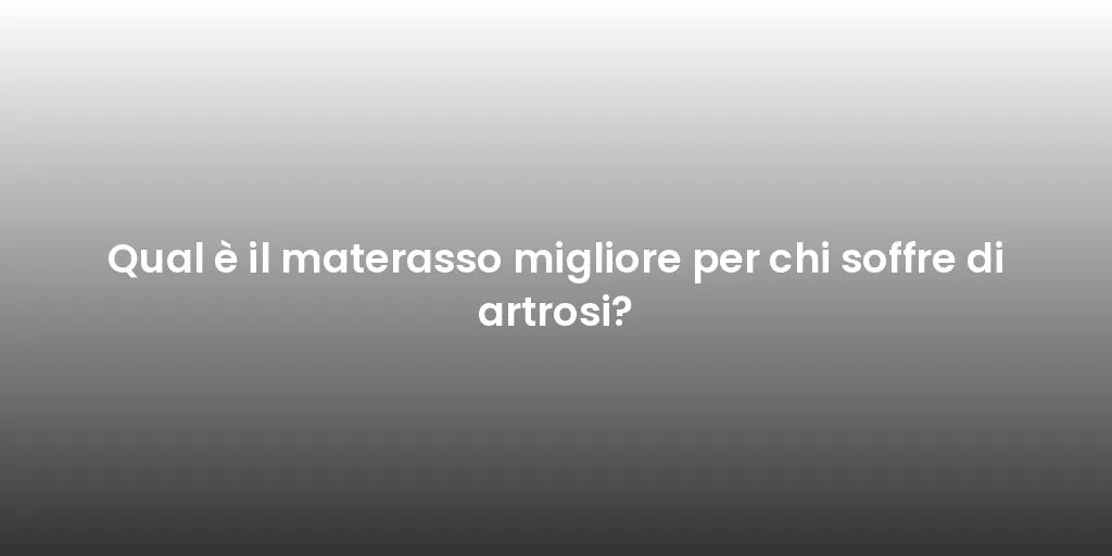 Qual è il materasso migliore per chi soffre di artrosi?