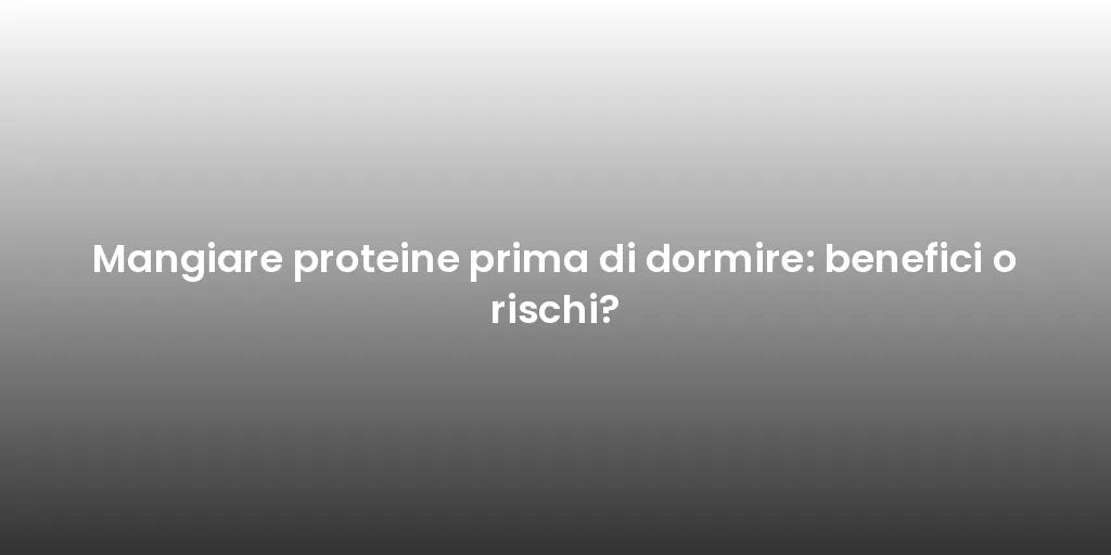 Mangiare proteine prima di dormire: benefici o rischi?