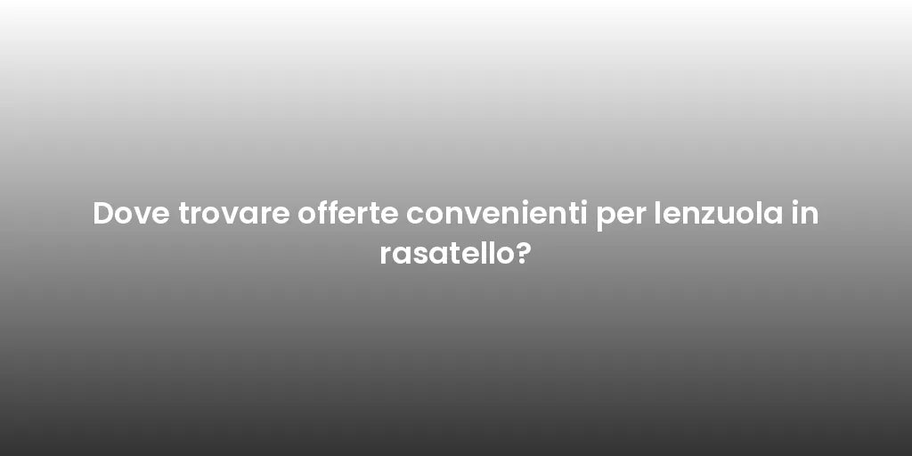 Dove trovare offerte convenienti per lenzuola in rasatello?