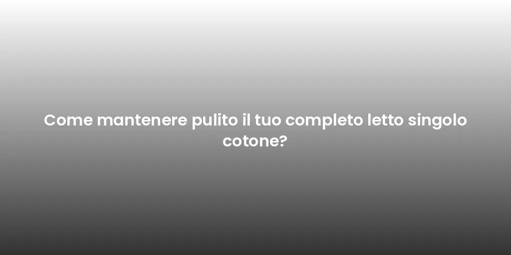 Come mantenere pulito il tuo completo letto singolo cotone?