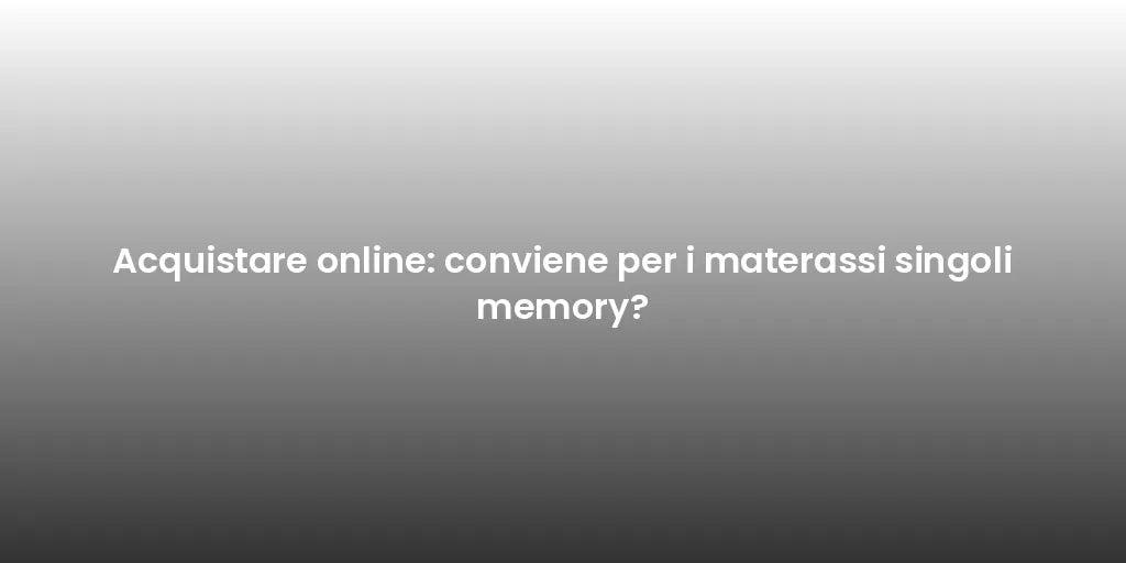 Acquistare online: conviene per i materassi singoli memory?