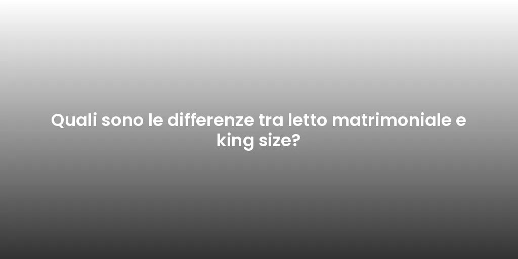 Quali sono le differenze tra letto matrimoniale e king size?