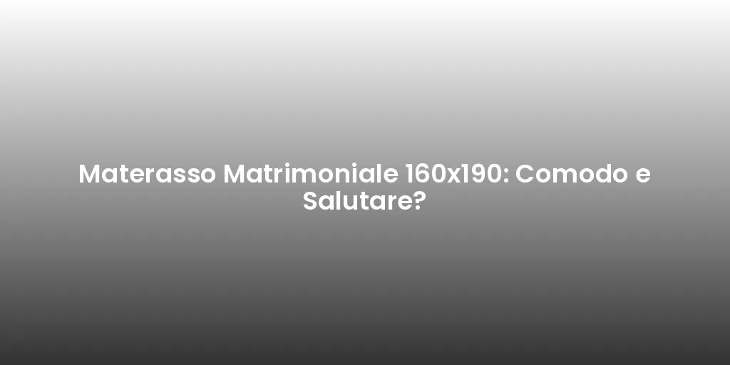 Materasso Matrimoniale 160x190: Comodo e Salutare?