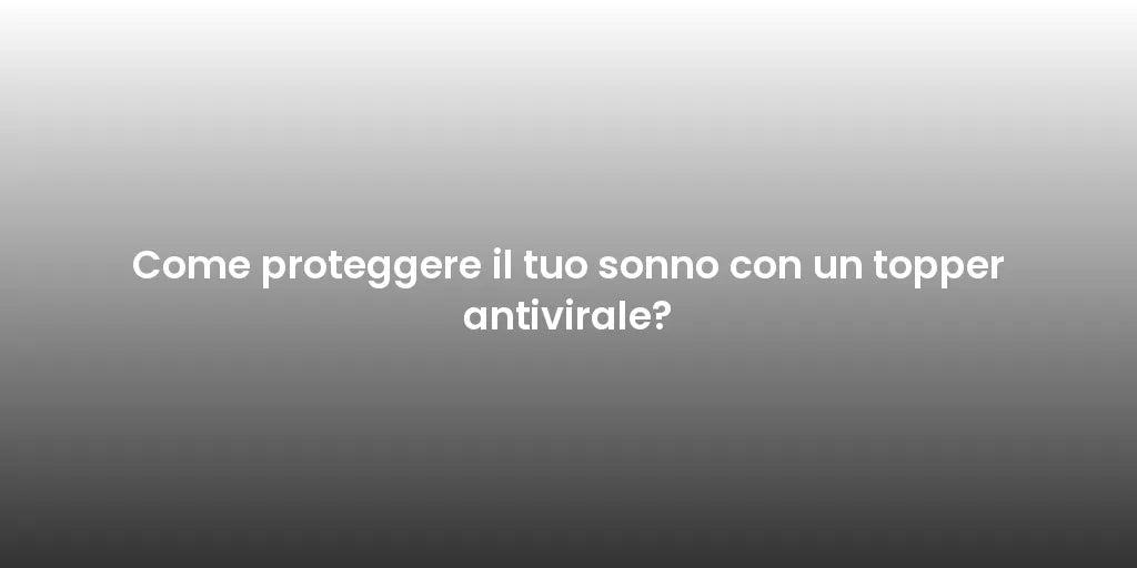 Come proteggere il tuo sonno con un topper antivirale?