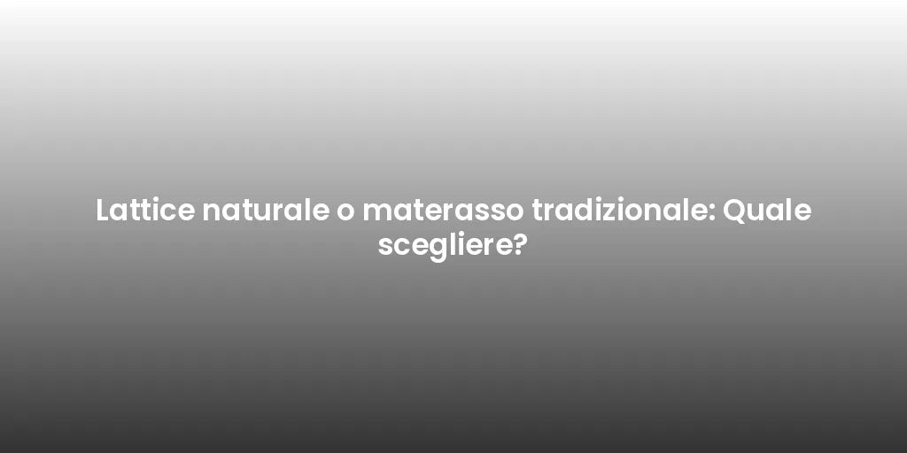 Lattice naturale o materasso tradizionale: Quale scegliere?