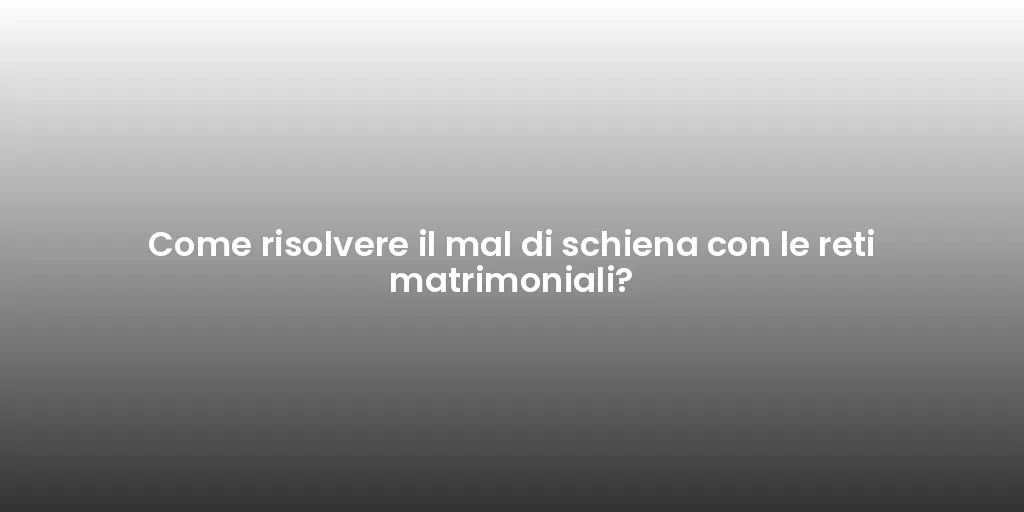 Come risolvere il mal di schiena con le reti matrimoniali?