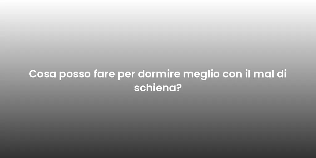 Cosa posso fare per dormire meglio con il mal di schiena?