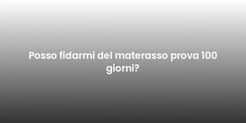 Posso fidarmi del materasso prova 100 giorni?