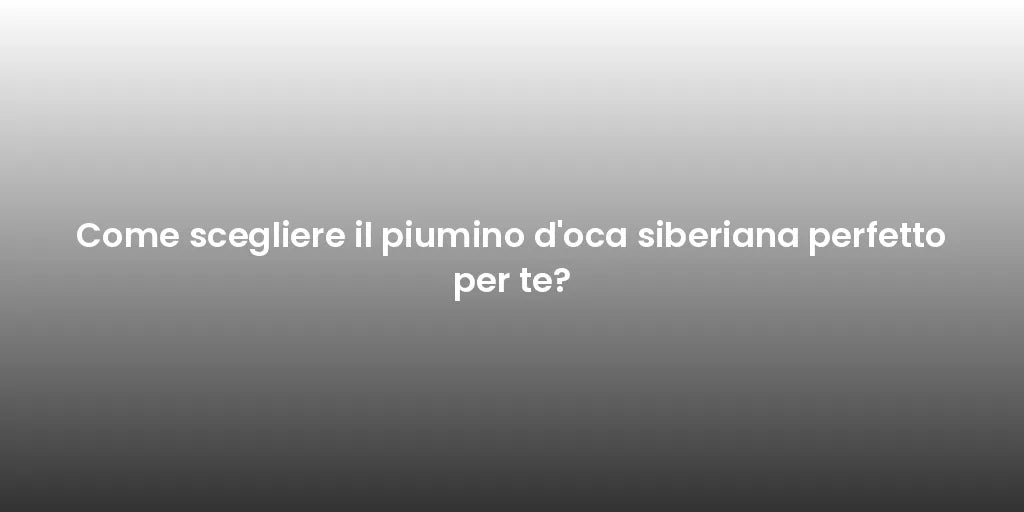 Come scegliere il piumino d'oca siberiana perfetto per te?