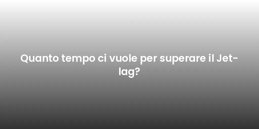 Quanto tempo ci vuole per superare il Jet-lag?