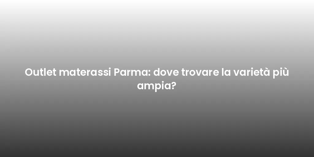 Outlet materassi Parma: dove trovare la varietà più ampia?
