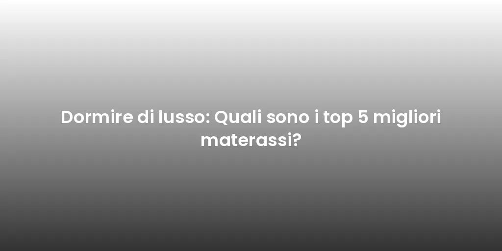 Dormire di lusso: Quali sono i top 5 migliori materassi?