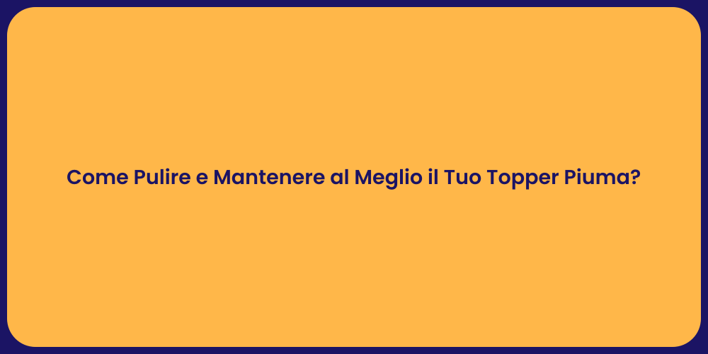 Come Pulire e Mantenere al Meglio il Tuo Topper Piuma?