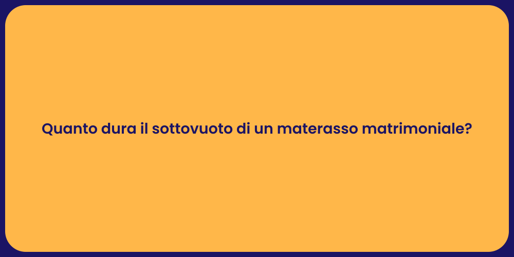 Quanto dura il sottovuoto di un materasso matrimoniale?