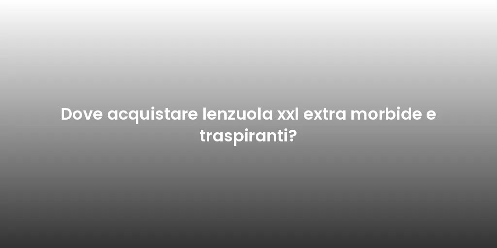 Dove acquistare lenzuola xxl extra morbide e traspiranti?