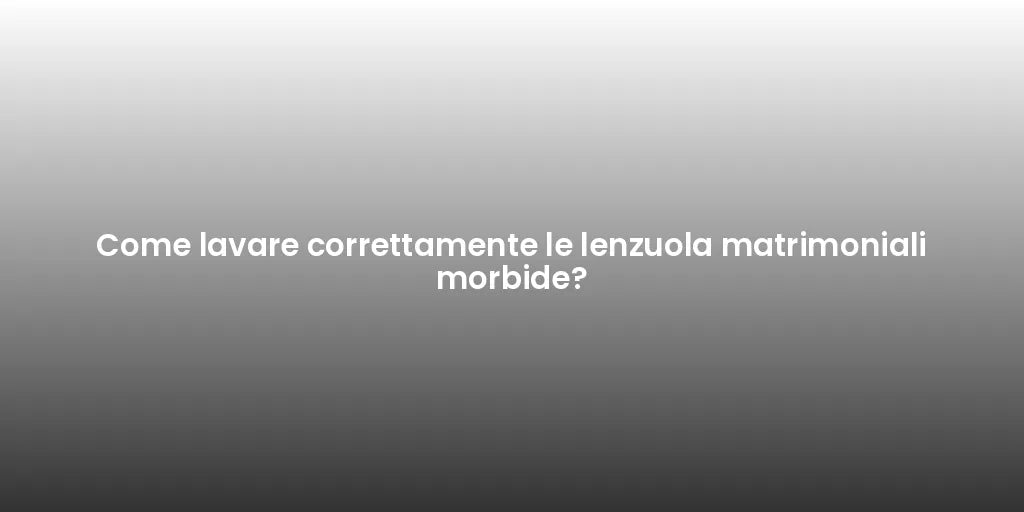 Come lavare correttamente le lenzuola matrimoniali morbide?