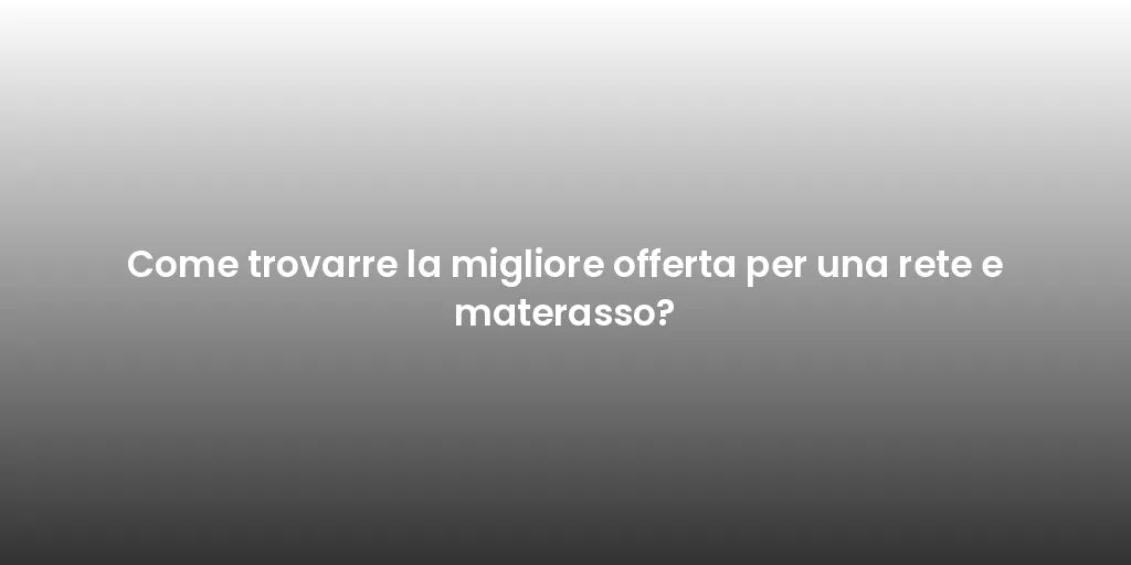 Come trovarre la migliore offerta per una rete e materasso?