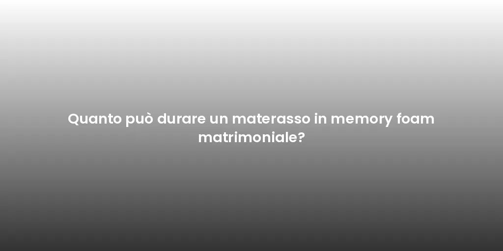 Quanto può durare un materasso in memory foam matrimoniale?