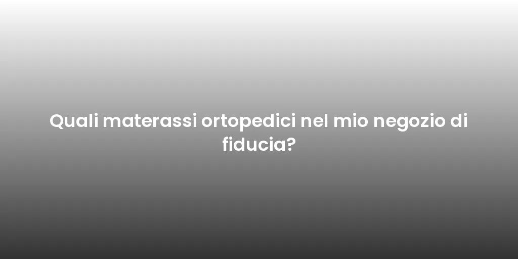 Quali materassi ortopedici nel mio negozio di fiducia?