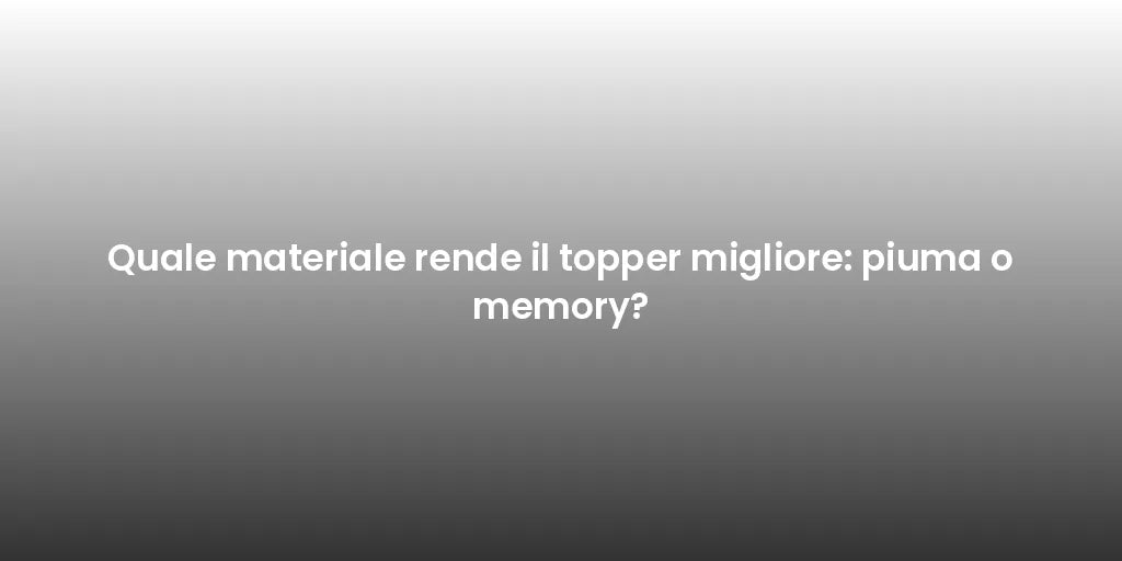 Quale materiale rende il topper migliore: piuma o memory?