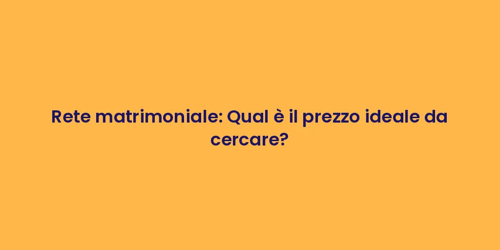 Rete matrimoniale: Qual è il prezzo ideale da cercare?