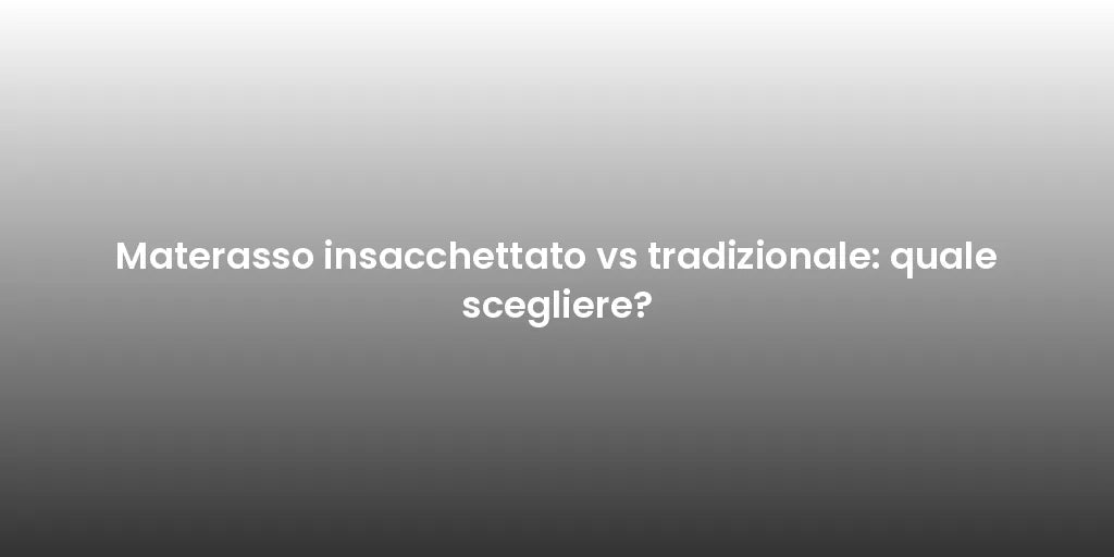 Materasso insacchettato vs tradizionale: quale scegliere?