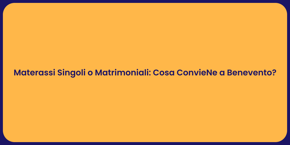 Materassi Singoli o Matrimoniali: Cosa ConvieNe a Benevento?