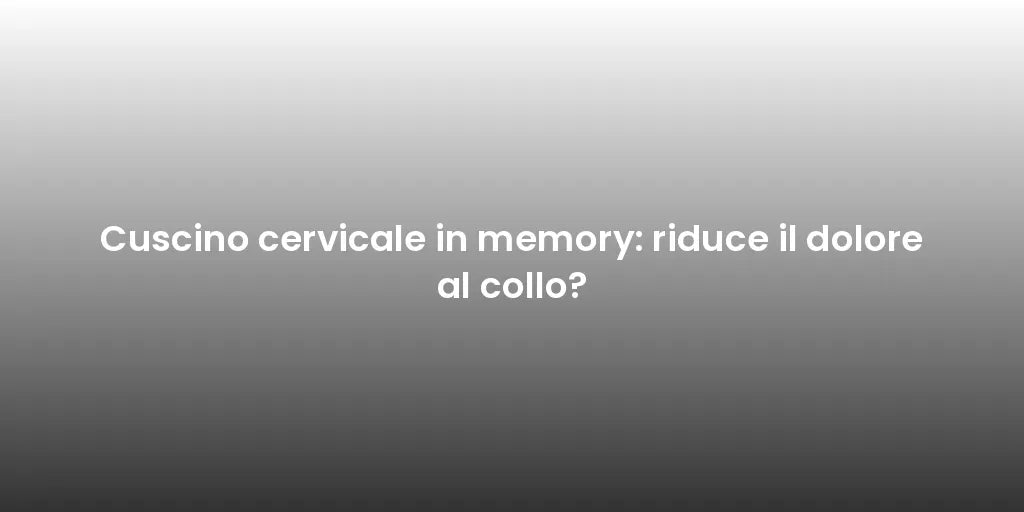 Cuscino cervicale in memory: riduce il dolore al collo?