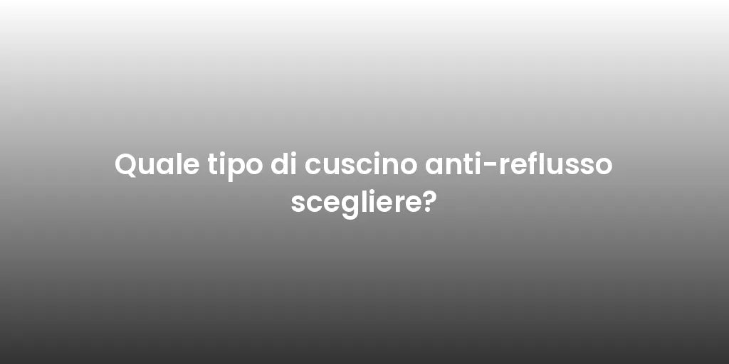 Quale tipo di cuscino anti-reflusso scegliere?