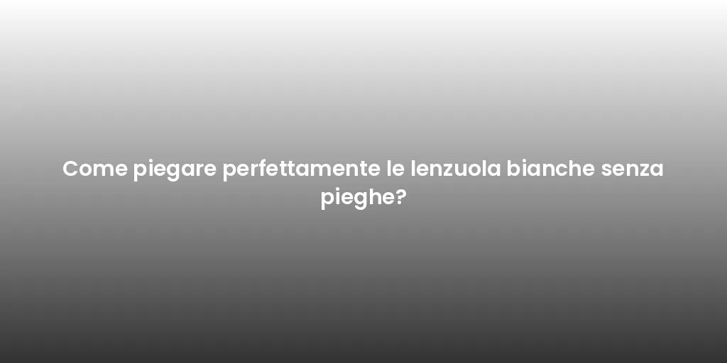 Come piegare perfettamente le lenzuola bianche senza pieghe?