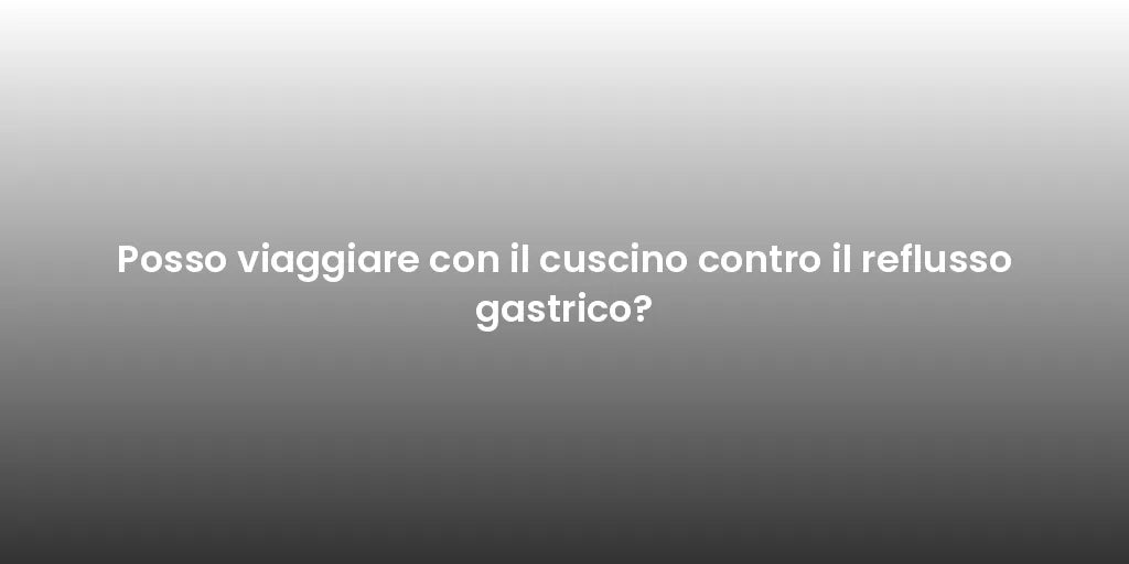 Posso viaggiare con il cuscino contro il reflusso gastrico?