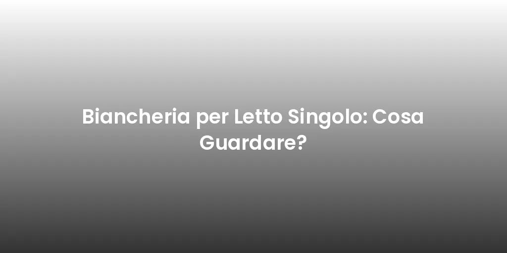 Biancheria per Letto Singolo: Cosa Guardare?