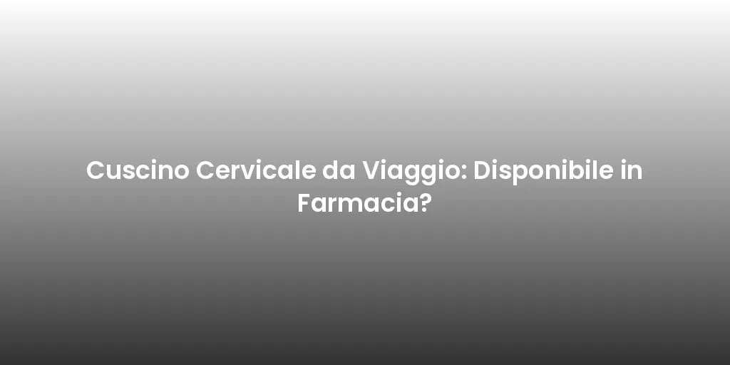 Cuscino Cervicale da Viaggio: Disponibile in Farmacia?