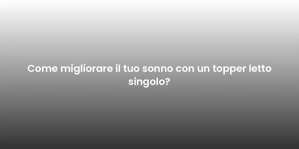 Come migliorare il tuo sonno con un topper letto singolo?