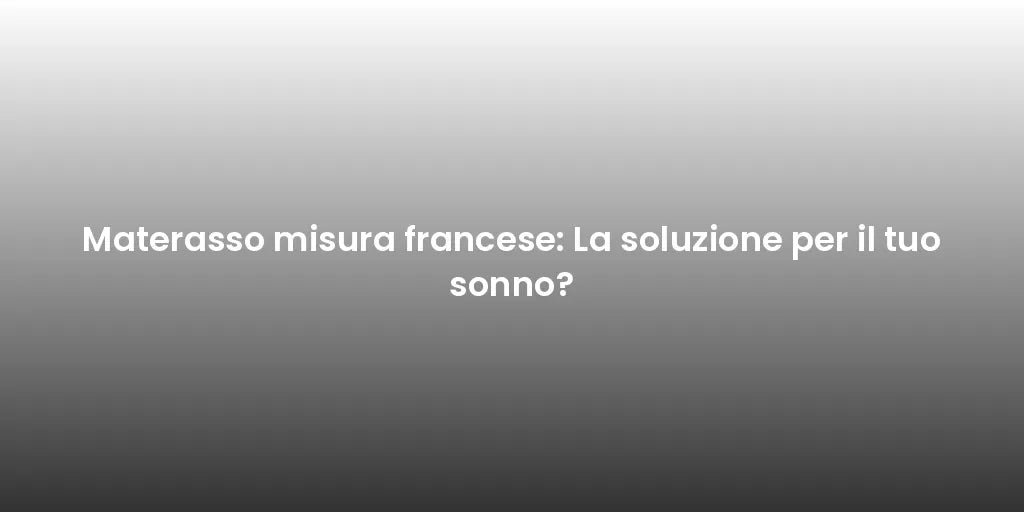 Materasso misura francese: La soluzione per il tuo sonno?