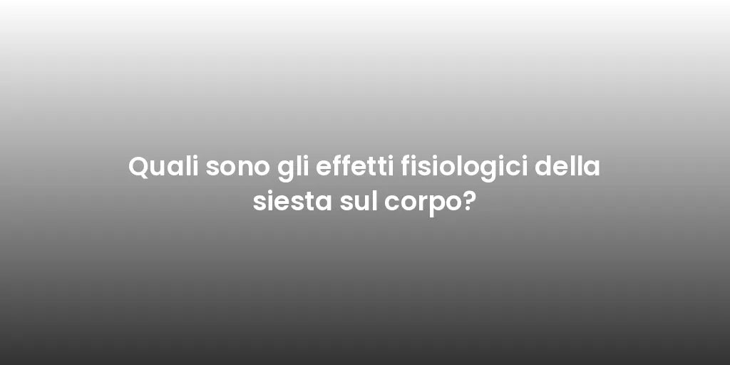 Quali sono gli effetti fisiologici della siesta sul corpo?