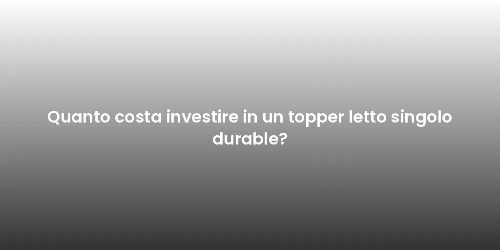 Quanto costa investire in un topper letto singolo durable?