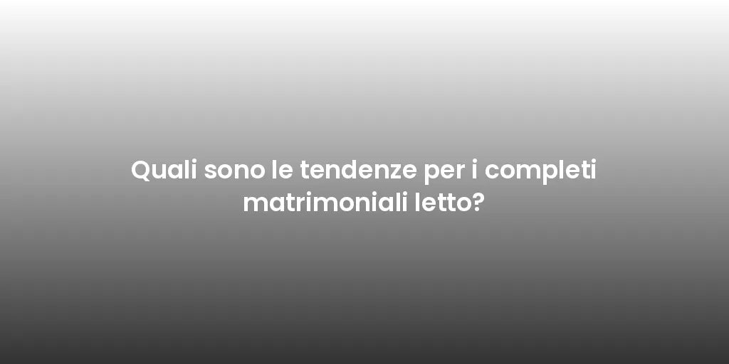 Quali sono le tendenze per i completi matrimoniali letto?