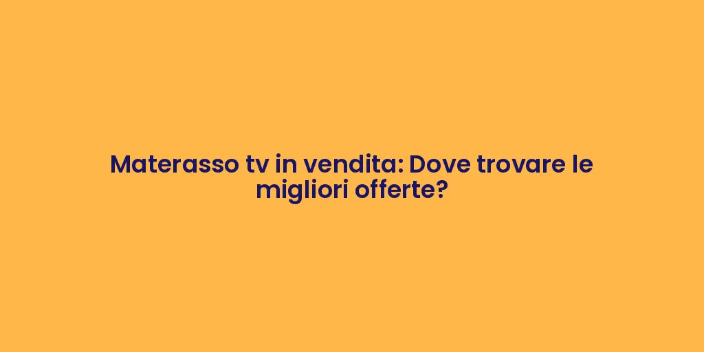 Materasso tv in vendita: Dove trovare le migliori offerte?