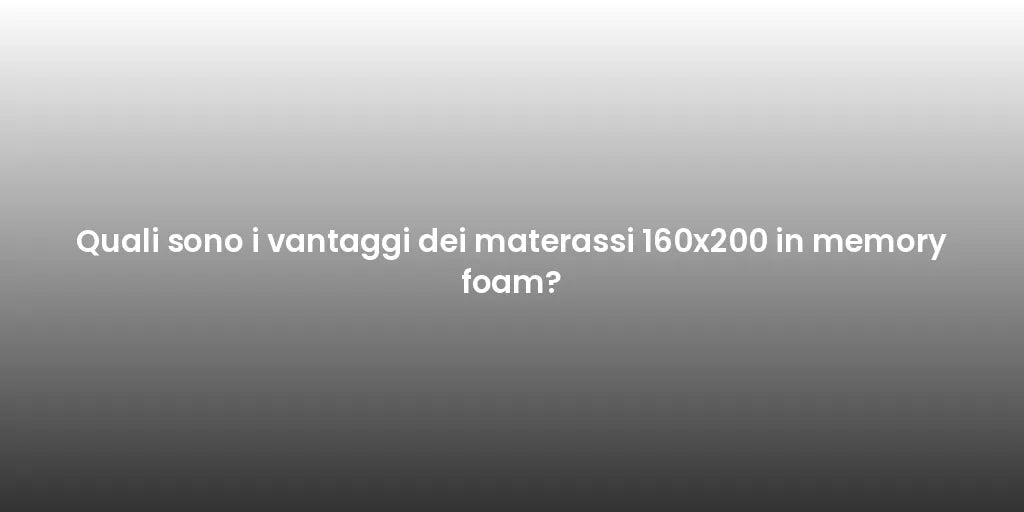 Quali sono i vantaggi dei materassi 160x200 in memory foam?