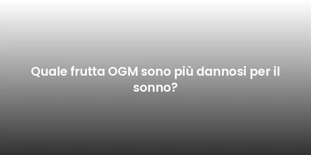 Quale frutta OGM sono più dannosi per il sonno?