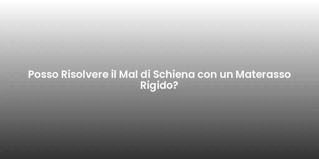 Posso Risolvere il Mal di Schiena con un Materasso Rigido?